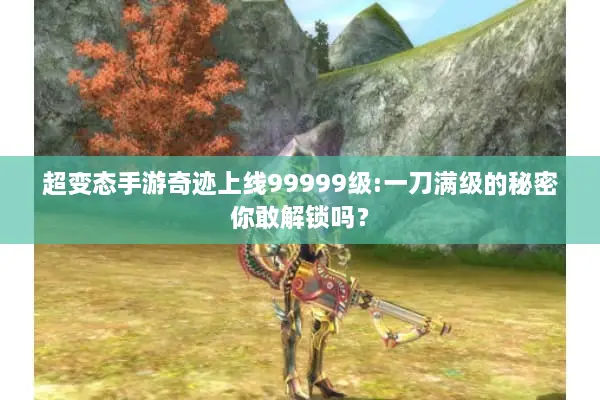 超变态手游奇迹上线99999级:一刀满级的秘密你敢解锁吗？