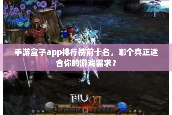 手游盒子app排行榜前十名，哪个真正适合你的游戏需求？