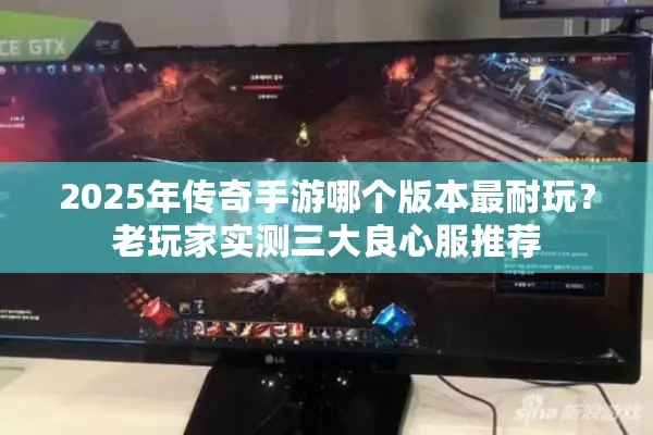 2025年传奇手游哪个版本最耐玩？老玩家实测三大良心服推荐