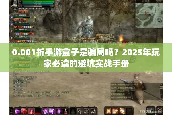 0.001折手游盒子是骗局吗？2025年玩家必读的避坑实战手册