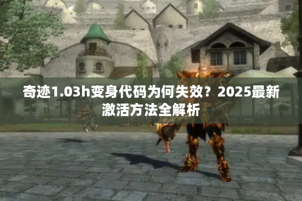 奇迹1.03h变身代码为何失效？2025最新激活方法全解析