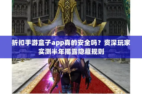 折扣手游盒子app真的安全吗？资深玩家实测半年揭露隐藏规则