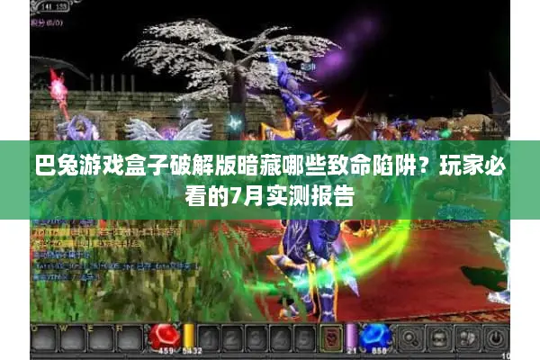 巴兔游戏盒子破解版暗藏哪些致命陷阱？玩家必看的7月实测报告