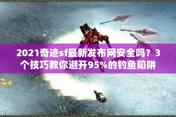 2021奇迹sf最新发布网安全吗?3个技巧教你避开95%的钓鱼陷阱 2021奇迹sf最新发布网安全吗?3个技巧教你避开95%的钓鱼陷阱