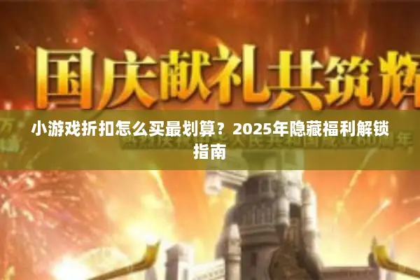 小游戏折扣怎么买最划算?2025年隐藏福利解锁指南 小游戏折扣怎么买最划算?2025年隐藏福利解锁指南