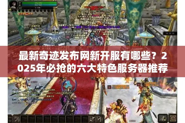 最新奇迹发布网新开服有哪些？2025年必抢的六大特色服务器推荐