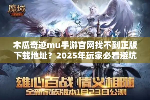 木瓜奇迹mu手游官网找不到正版下载地址？2025年玩家必看避坑指南