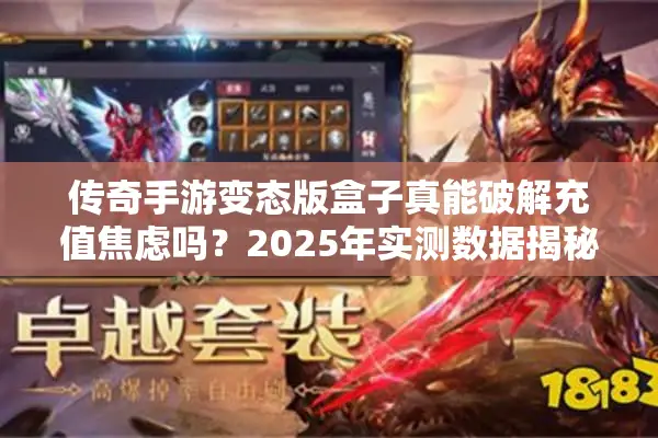 传奇手游变态版盒子真能破解充值焦虑吗？2025年实测数据揭秘