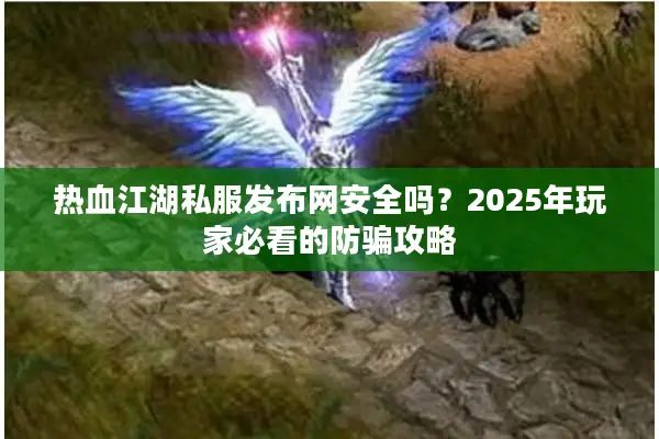 热血江湖私服发布网安全吗？2025年玩家必看的防骗攻略