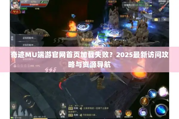 奇迹MU端游官网首页加载失败？2025最新访问攻略与资源导航