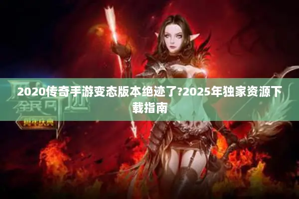 2020传奇手游变态版本绝迹了?2025年独家资源下载指南
