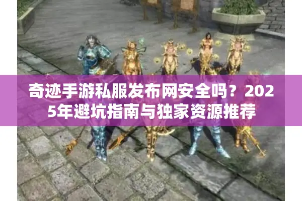 奇迹手游私服发布网安全吗？2025年避坑指南与独家资源推荐