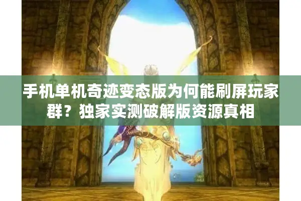 手机单机奇迹变态版为何能刷屏玩家群？独家实测破解版资源真相