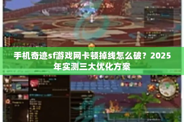 手机奇迹sf游戏网卡顿掉线怎么破？2025年实测三大优化方案