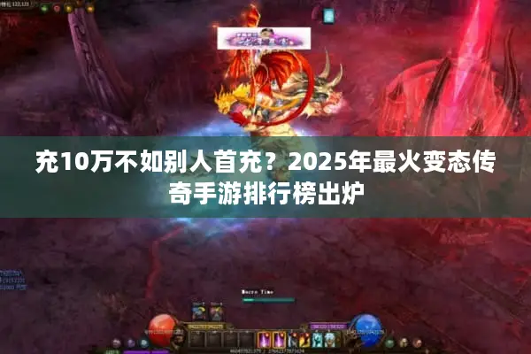 充10万不如别人首充？2025年最火变态传奇手游排行榜出炉