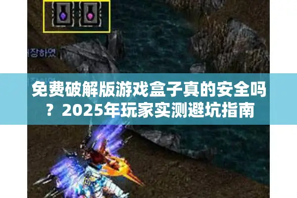 免费破解版游戏盒子真的安全吗？2025年玩家实测避坑指南