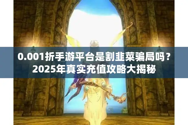 0.001折手游平台是割韭菜骗局吗？2025年真实充值攻略大揭秘