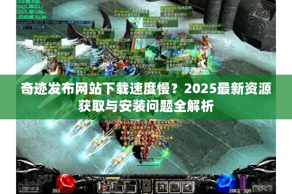 奇迹发布网站下载速度慢？2025最新资源获取与安装问题全解析