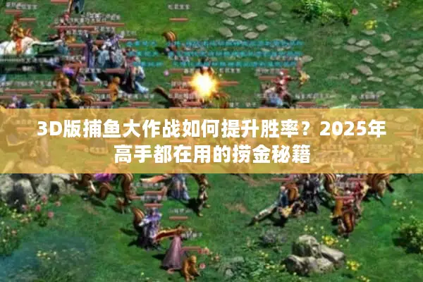 3D版捕鱼大作战如何提升胜率？2025年高手都在用的捞金秘籍