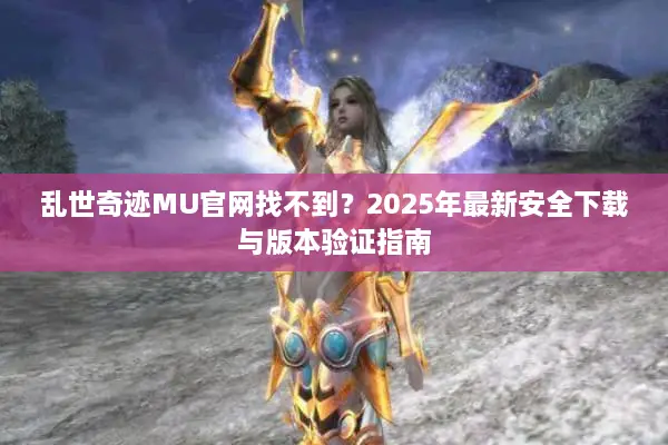 乱世奇迹MU官网找不到？2025年最新安全下载与版本验证指南