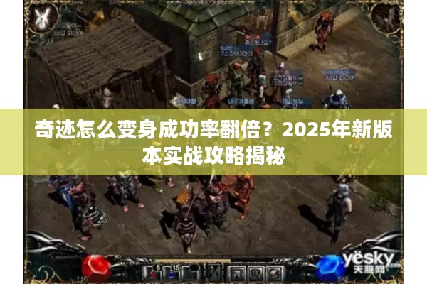 奇迹怎么变身成功率翻倍？2025年新版本实战攻略揭秘