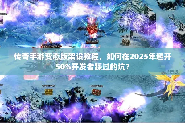 传奇手游变态版架设教程，如何在2025年避开50%开发者踩过的坑？