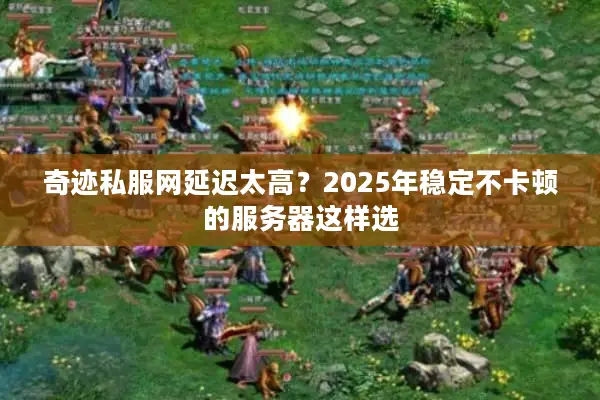 奇迹私服网延迟太高？2025年稳定不卡顿的服务器这样选