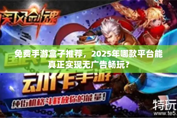 免费手游盒子推荐，2025年哪款平台能真正实现无广告畅玩？