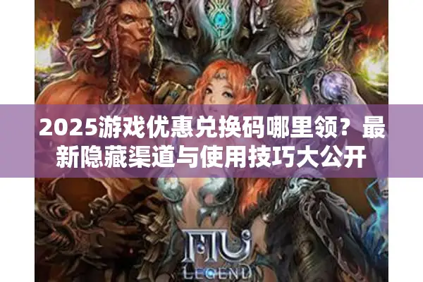 2025游戏优惠兑换码哪里领？最新隐藏渠道与使用技巧大公开