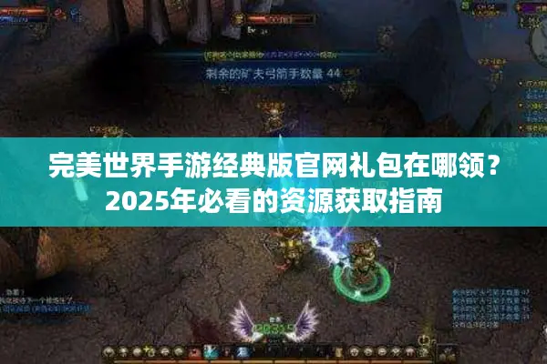 完美世界手游经典版官网礼包在哪领？2025年必看的资源获取指南