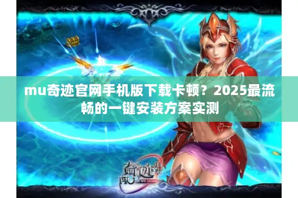 mu奇迹官网手机版下载卡顿?2025最流畅的一键安装方案实测 mu奇迹官网手机版下载卡顿?2025最流畅的一键安装方案实测