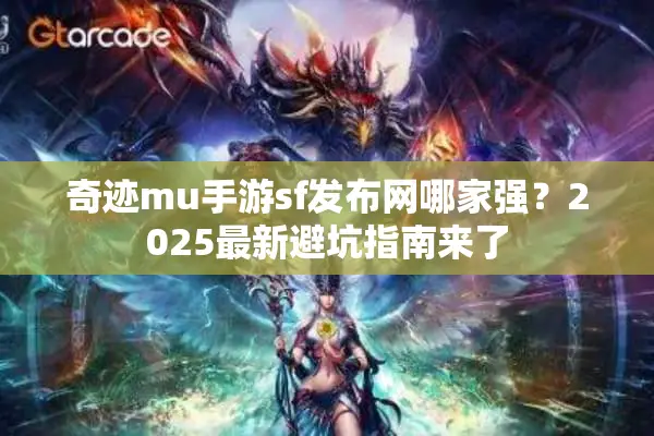 奇迹mu手游sf发布网哪家强?2025最新避坑指南来了 奇迹mu手游sf发布网哪家强?2025最新避坑指南来了