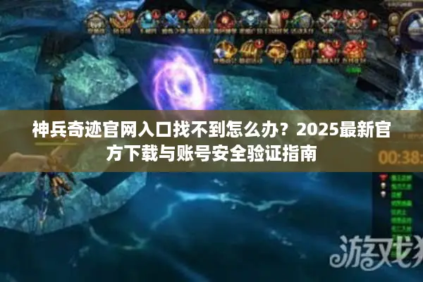 神兵奇迹官网入口找不到怎么办？2025最新官方下载与账号安全验证指南