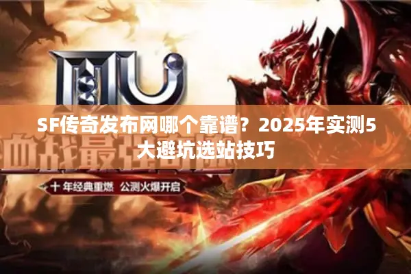 SF传奇发布网哪个靠谱？2025年实测5大避坑选站技巧