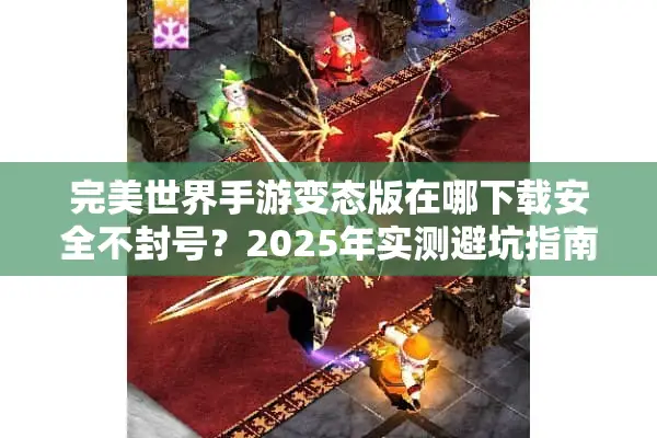 完美世界手游变态版在哪下载安全不封号？2025年实测避坑指南