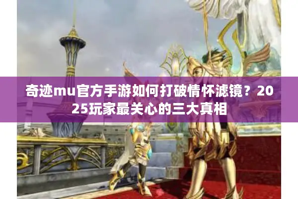 奇迹mu官方手游如何打破情怀滤镜？2025玩家最关心的三大真相