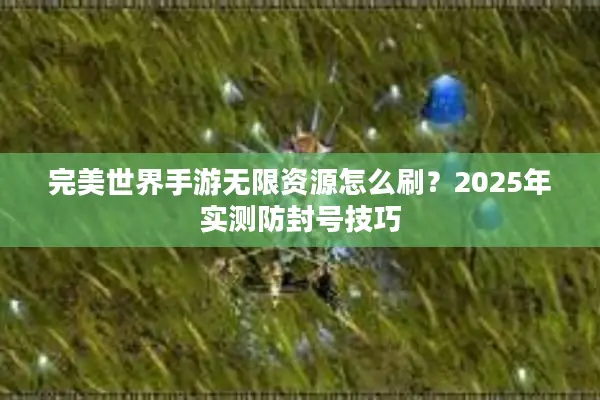 完美世界手游无限资源怎么刷？2025年实测防封号技巧