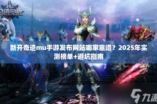 新开奇迹mu手游发布网站哪家靠谱？2025年实测榜单+避坑指南