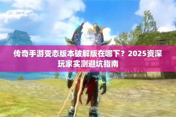 传奇手游变态版本破解版在哪下？2025资深玩家实测避坑指南