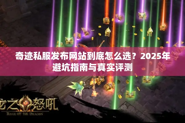 奇迹私服发布网站到底怎么选？2025年避坑指南与真实评测