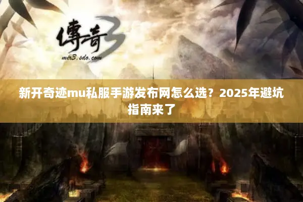 新开奇迹mu私服手游发布网怎么选？2025年避坑指南来了