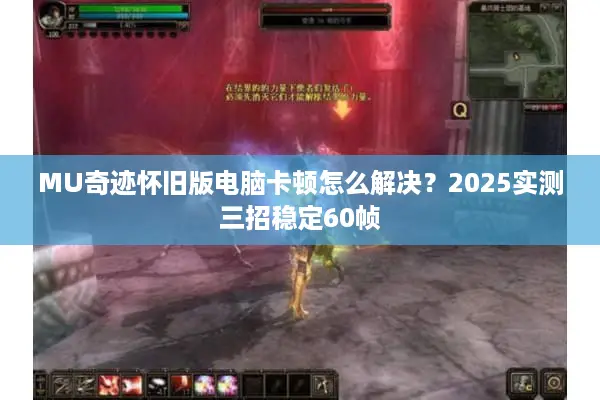 MU奇迹怀旧版电脑卡顿怎么解决？2025实测三招稳定60帧
