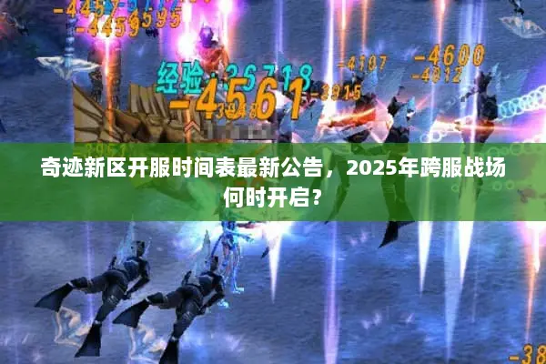 奇迹新区开服时间表最新公告，2025年跨服战场何时开启？