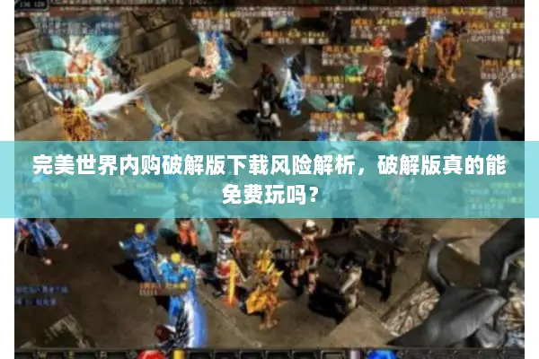 完美世界内购破解版下载风险解析，破解版真的能免费玩吗？