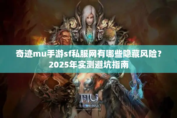 奇迹mu手游sf私服网有哪些隐藏风险？2025年实测避坑指南