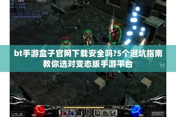 bt手游盒子官网下载安全吗?5个避坑指南教你选对变态版手游平台