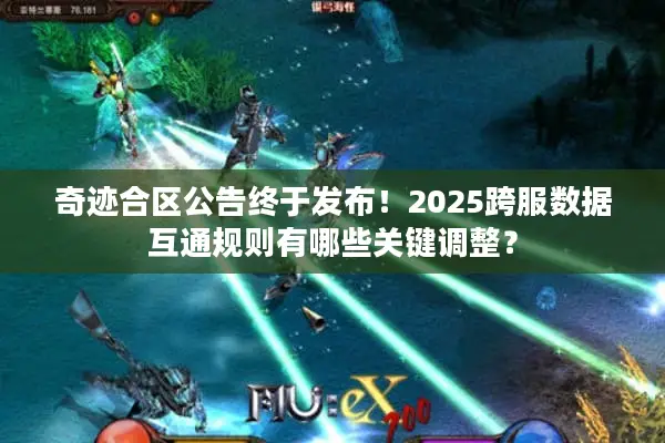 奇迹合区公告终于发布！2025跨服数据互通规则有哪些关键调整？