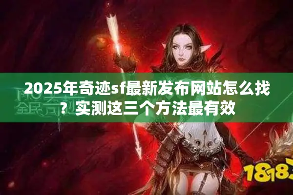 2025年奇迹sf最新发布网站怎么找？实测这三个方法最有效
