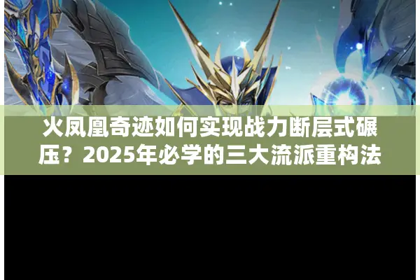 火凤凰奇迹如何实现战力断层式碾压?2025年必学的三大流派重构法则 火凤凰奇迹如何实现战力断层式碾压?2025年必学的三大流派重构法则