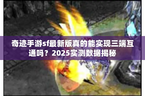 奇迹手游sf最新版真的能实现三端互通吗？2025实测数据揭秘